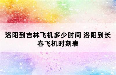 洛阳到吉林飞机多少时间 洛阳到长春飞机时刻表